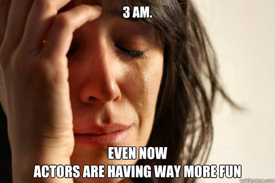 3 AM. 
 even now 
actors are having way more fun  First World Problems