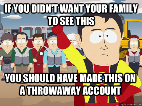 IF YOU DIDN'T WANT YOUR FAMILY TO SEE THIS YOU SHOULD HAVE MADE THIS ON A THROWAWAY ACCOUNT - IF YOU DIDN'T WANT YOUR FAMILY TO SEE THIS YOU SHOULD HAVE MADE THIS ON A THROWAWAY ACCOUNT  Captain Hindsight