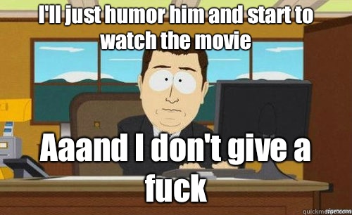 I'll just humor him and start to watch the movie Aaand I don't give a fuck  anditsgone