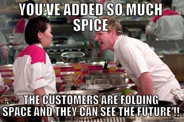 YOU'VE ADDES SO MUCH SPICE - YOU'VE ADDED SO MUCH SPICE THE CUSTOMERS ARE FOLDING SPACE AND THEY CAN SEE THE FUTURE !! Gordon Ramsay
