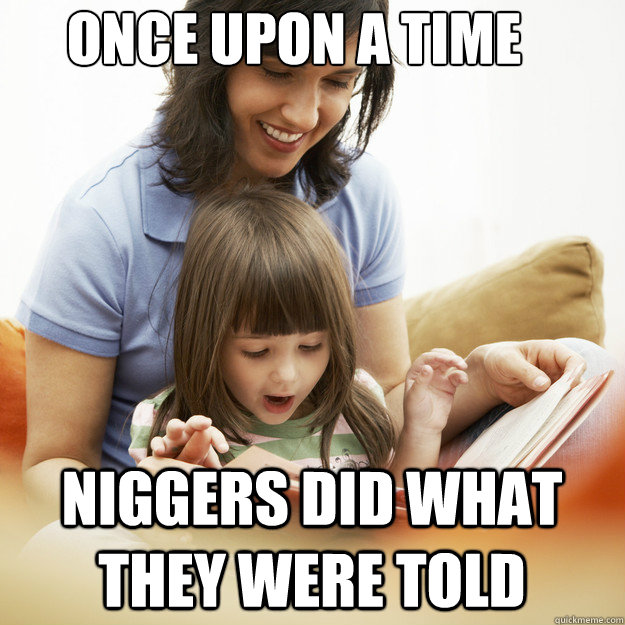 ONce upon a time niggers did what they were told - ONce upon a time niggers did what they were told  bedtime story