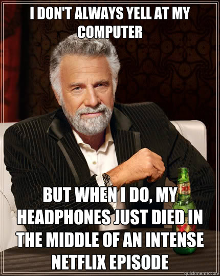 I don't always yell at my computer But when i do, my headphones just died in the middle of an intense netflix episode - I don't always yell at my computer But when i do, my headphones just died in the middle of an intense netflix episode  The Most Interesting Man In The World