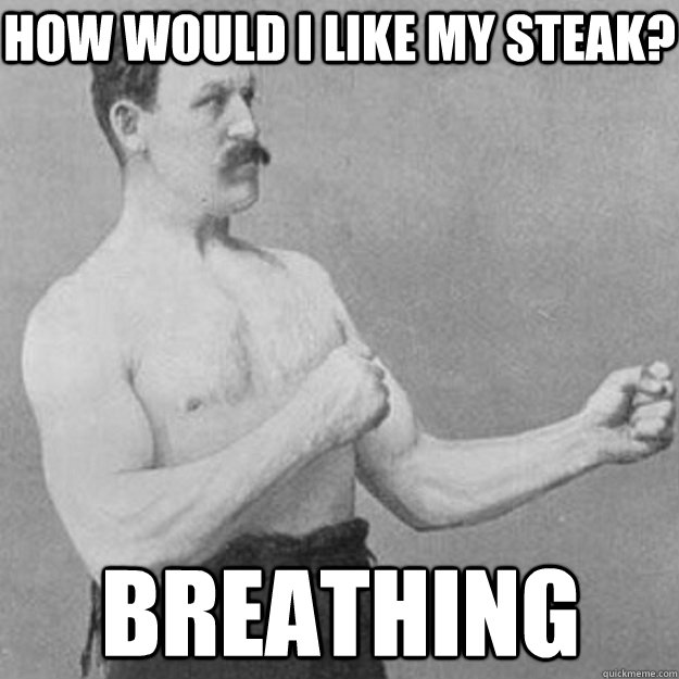 how would i like my steak? Breathing  overly manly man