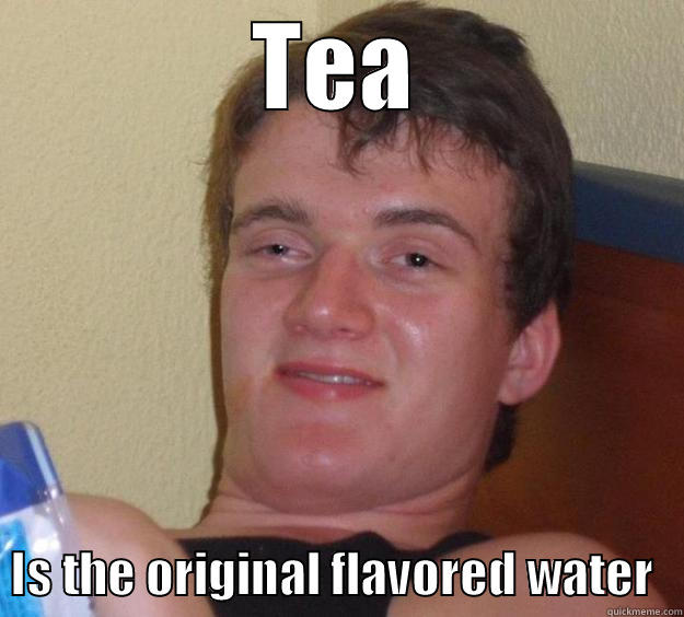 TEA   IS THE ORIGINAL FLAVORED WATER   10 Guy