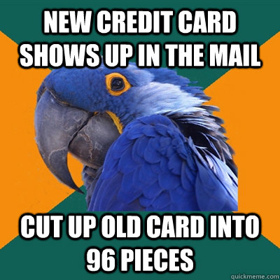new credit card shows up in the mail cut up old card into 96 pieces  Paranoid Parrot
