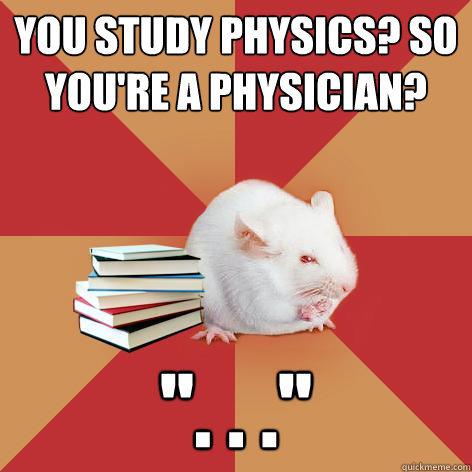 you study physics? so you're a physician?  