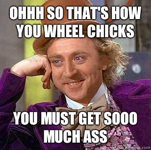 Ohhh so that's how you wheel chicks You must get sooo much ass  Condescending Wonka