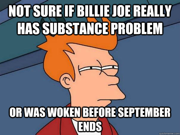 Not sure if Billie Joe Really has substance problem Or was woken before September ends  Futurama Fry