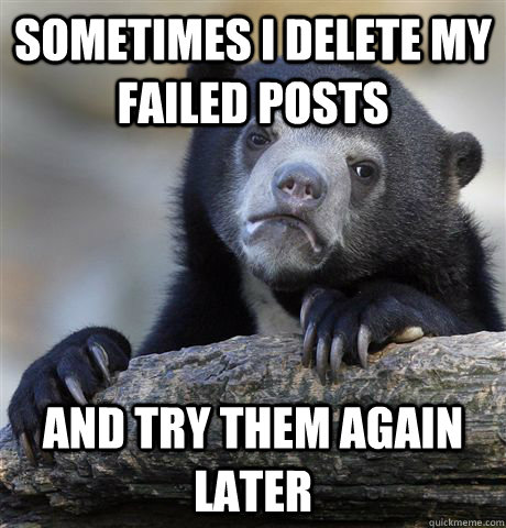 Sometimes I delete my failed posts and try them again later  Confession Bear