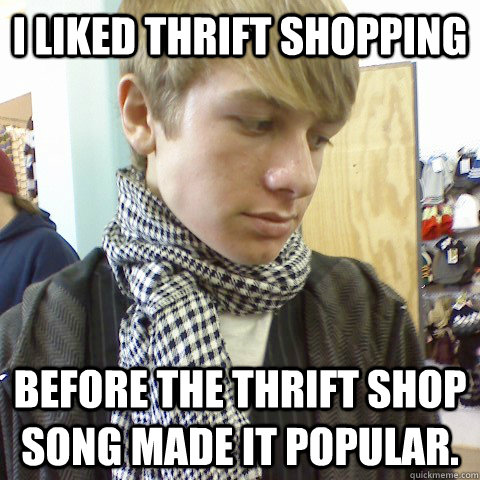 I liked thrift shopping before the thrift shop song made it popular.  First World Problems Hipster