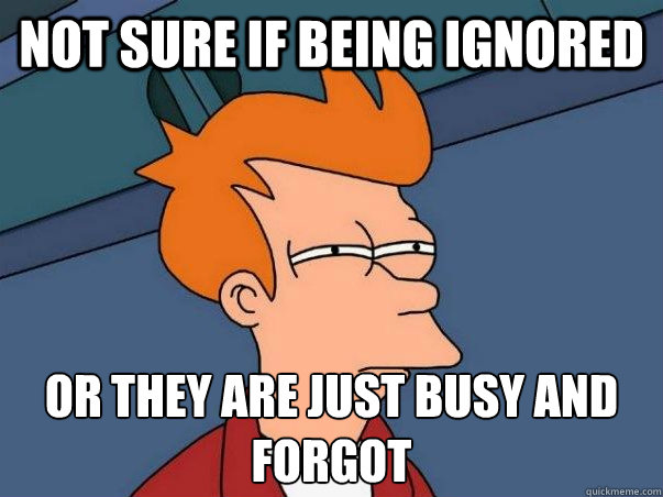 Not sure if being ignored or they are just busy and forgot  Not sure Fry