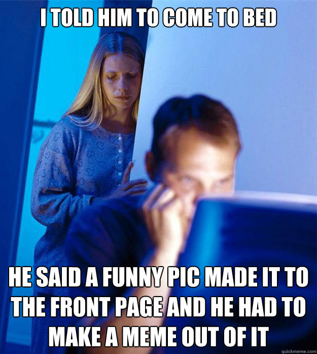 I told him to come to bed he said a funny pic made it to the front page and he had to make a meme out of it  Redditors Wife