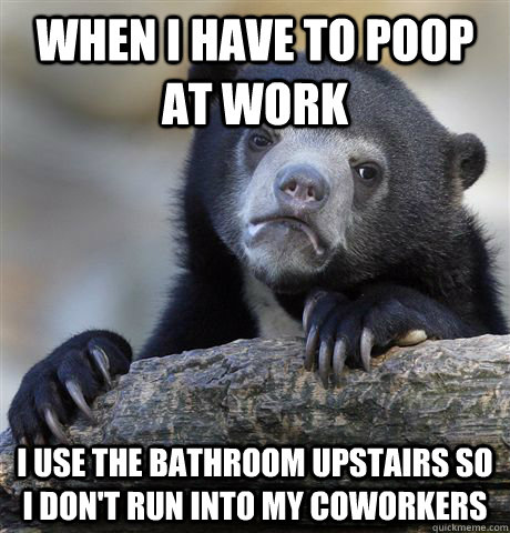 When i have to poop at work I use the bathroom upstairs so i don't run into my coworkers  Confession Bear