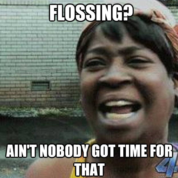 FLOSSING? AIN'T NOBODY GOT TIME FOR THAT  