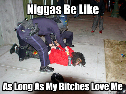 Niggas Be Like As Long As My Bitches Love Me  Niggas be like