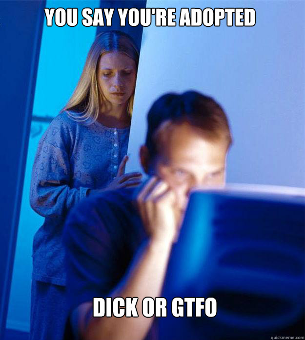 YOU SAY YOU'RE ADOPTED DICK OR GTFO  Caption 3 goes here  Redditors Wife