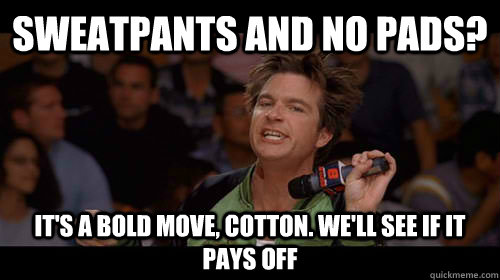 Sweatpants and no pads? It's a bold move, Cotton. We'll see if it pays off  Bold Move Cotton