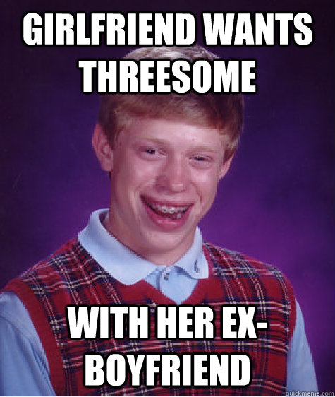 Girlfriend wants threesome With her ex-boyfriend  Bad Luck Brian