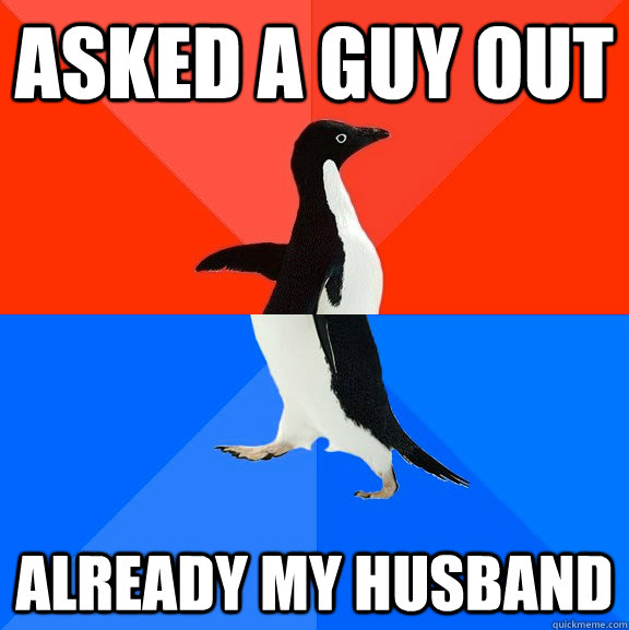 Asked a guy out already my husband  Awesome Awkward Penguin