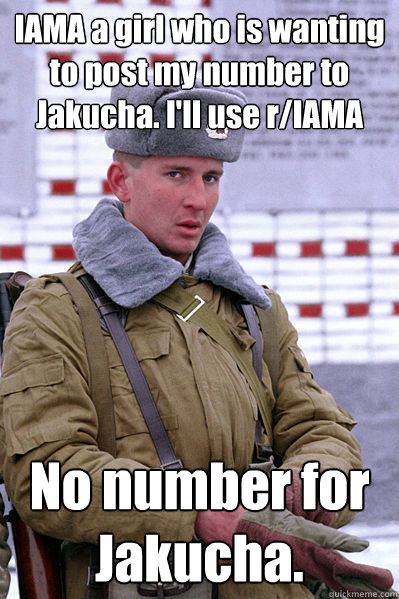 IAMA a girl who is wanting to post my number to Jakucha. I'll use r/IAMA No number for Jakucha.  Jakucha
