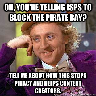 Oh, you're telling ISPs to block the Pirate Bay? Tell me about how this stops piracy and helps content creators.  Condescending Wonka
