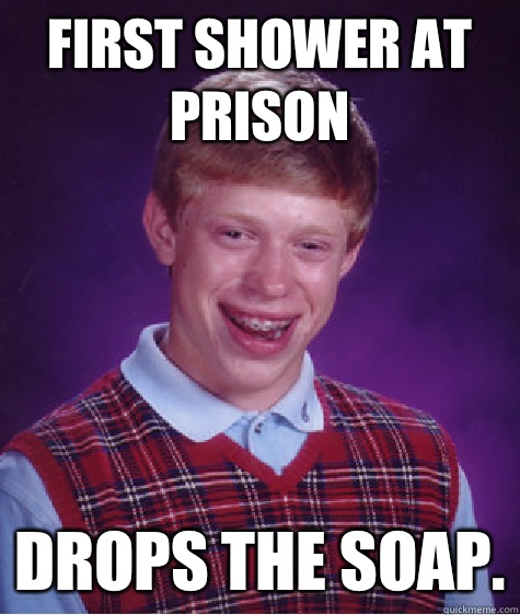 First shower at prison Drops the soap.  Bad Luck Brian