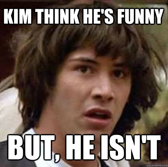 Kim think he's funny but, he isn't  conspiracy keanu