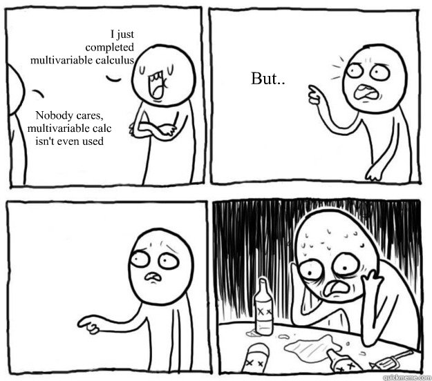 I just
completed
multivariable calculus Nobody cares,
multivariable calc
isn't even used But..   Overconfident Alcoholic Depression Guy