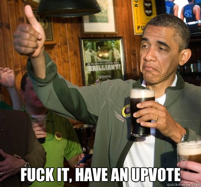  fuck it, have an upvote  Upvote Obama