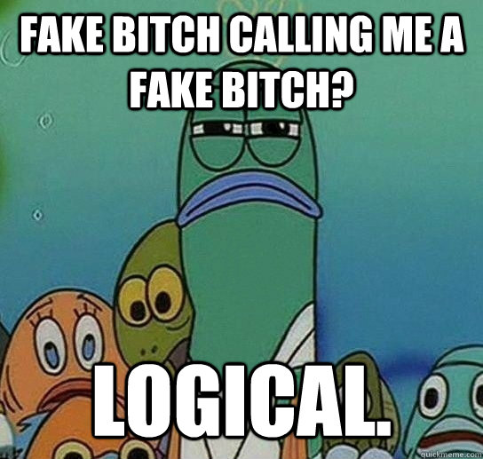 fake bitch calling me a fake bitch? logical.  Serious fish SpongeBob