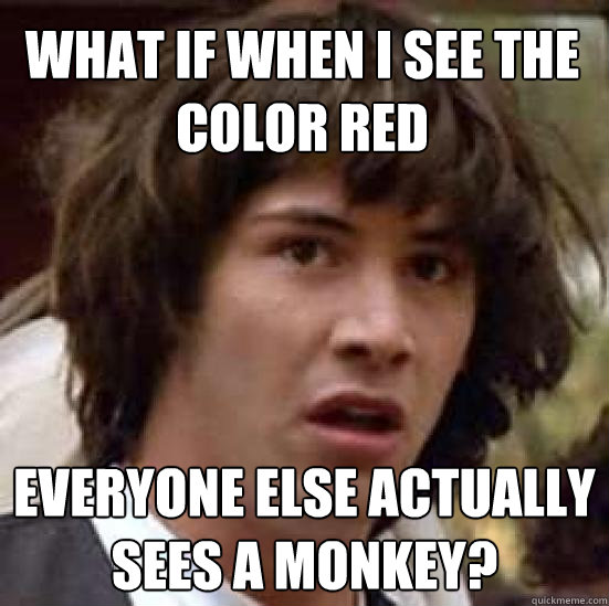 what if when i see the color red everyone else actually sees a monkey? - what if when i see the color red everyone else actually sees a monkey?  conspiracy keanu