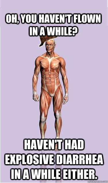 Oh, you haven't flown in a while? Haven't had explosive diarrhea in a while either. - Oh, you haven't flown in a while? Haven't had explosive diarrhea in a while either.  Misc
