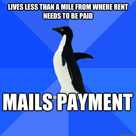 Lives less than a mile from where rent needs to be paid mails payment    Socially Awkward Penguin