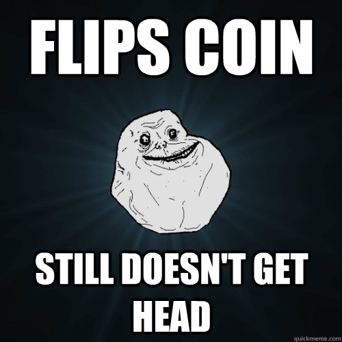 Flips Coin Still doesn't get Head  Forever Alone