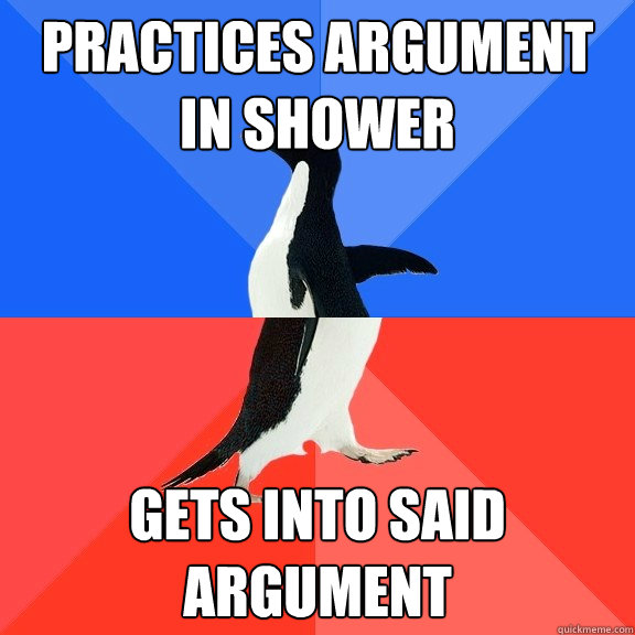 Practices argument in shower Gets into said argument  Socially Awkward Awesome Penguin