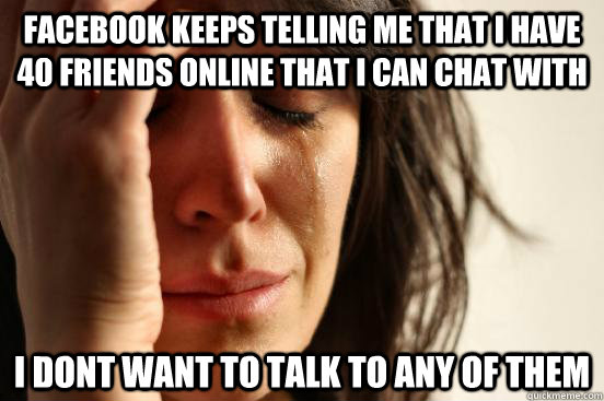 Facebook keeps telling me that I have 40 friends online that I can chat with I dont want to talk to any of them  First World Problems