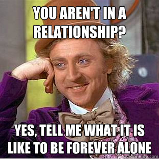 You aren't in a relationship? Yes, tell me what it is like to be forever alone  Creepy Wonka