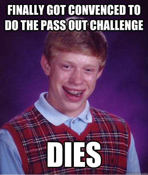 finally got convenced to do the pass out challenge dies - finally got convenced to do the pass out challenge dies  Bad Luck Brian
