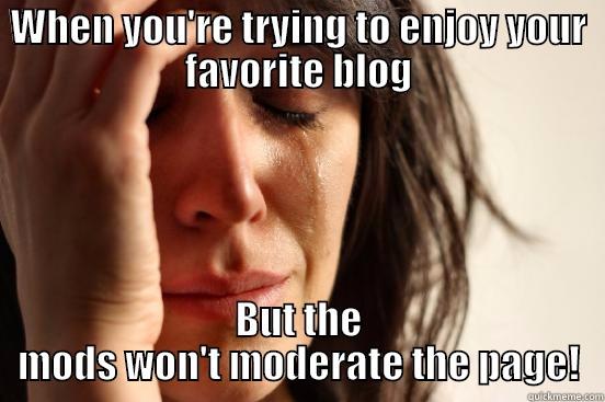 WHEN YOU'RE TRYING TO ENJOY YOUR FAVORITE BLOG BUT THE MODS WON'T MODERATE THE PAGE! First World Problems