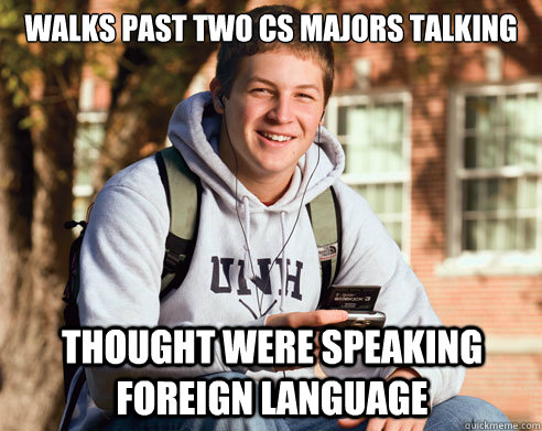 Walks past two CS majors talking Thought were speaking foreign language  College Freshman