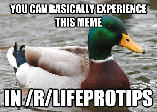 You can basically experience this meme in /r/lifeprotips  Actual Advice Mallard