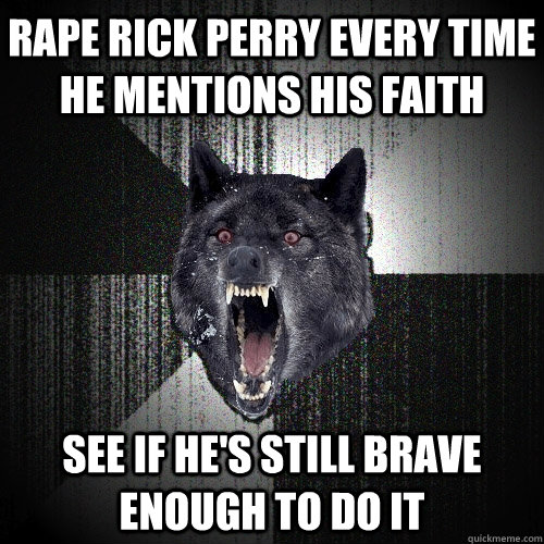 rape rick perry every time he mentions his faith see if he's still brave enough to do it   Insanity Wolf