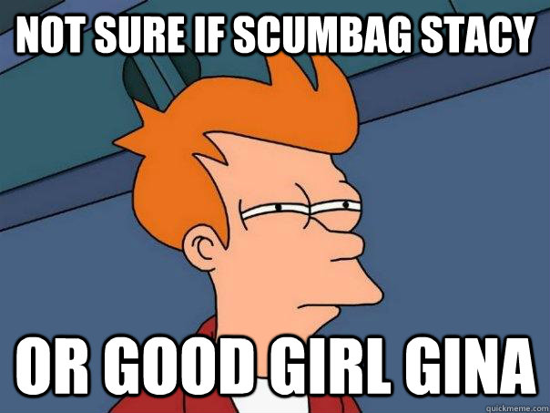 Not sure if Scumbag stacy Or good girl gina  Futurama Fry