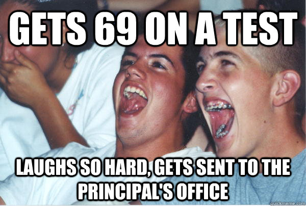 Gets 69 on a test laughs so hard, gets sent to the principal's office  Immature High Schoolers