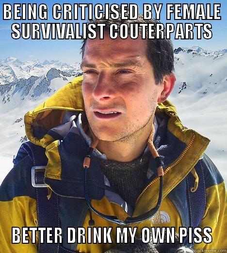 BEING CRITICISED BY FEMALE SURVIVALIST COUTERPARTS BETTER DRINK MY OWN PISS Bear Grylls