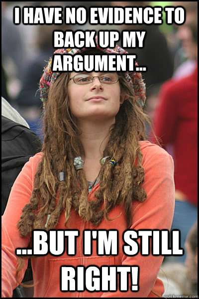 i have no evidence to back up my argument... ...but i'm still right!  College Liberal