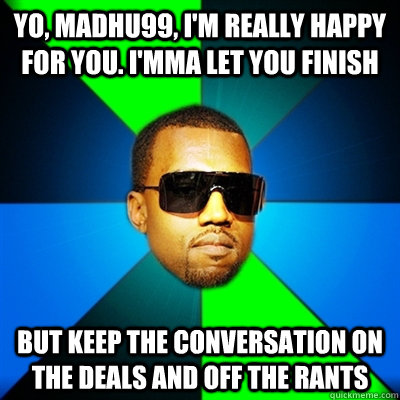 Yo, Madhu99, I'm really happy for you. I'mma let you finish But keep the conversation on the deals and off the rants  Interrupting Kanye