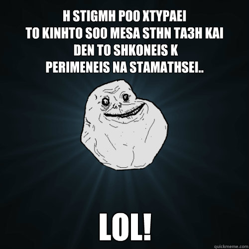 h stigmh po0 xtypaei 
to kinhto so0 mesa sthn ta3h kai
 den to shkoneis k 
perimeneis na stamathsei.. LOL!
  Forever Alone