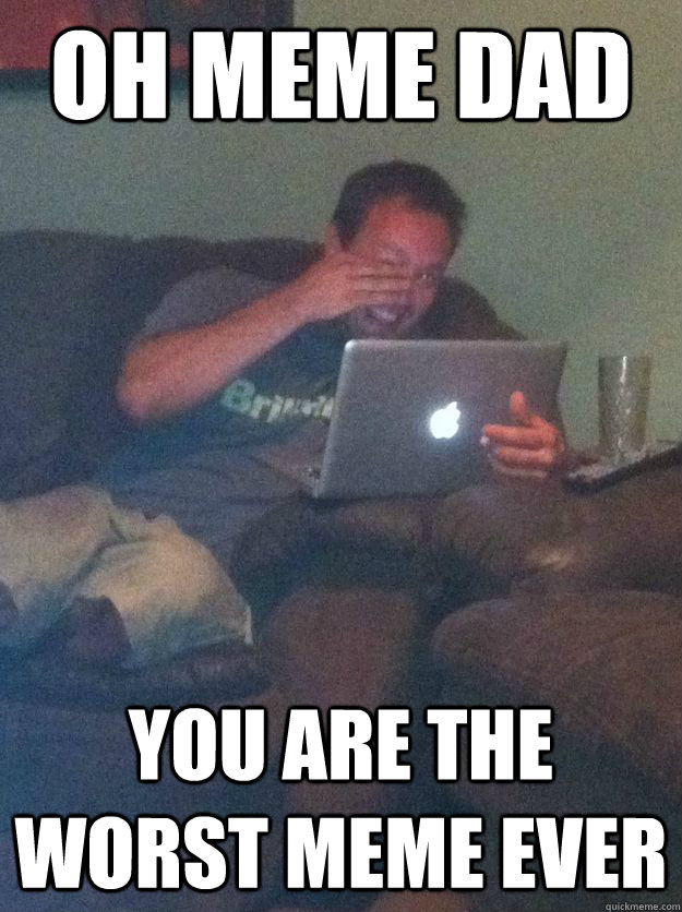 Oh meme dad you are the worst meme ever - Oh meme dad you are the worst meme ever  new meme dad