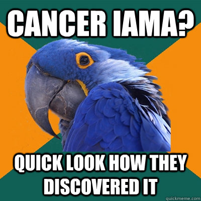 Cancer Iama? quick look how they discovered it - Cancer Iama? quick look how they discovered it  Paranoid Parrot